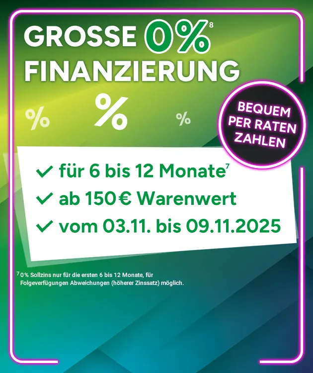 Große 0% Finanzierung mit Hochzahl 8, die auf rechtliche Hinweise verweist. Bequem per Raten zahlen. Für 6 bis 12 Monate mit Hochzahl 7, die auf rechtliche Hinweise verweist. Ab 150€ Warenwert vom 03.11. bis 09.11.2025.